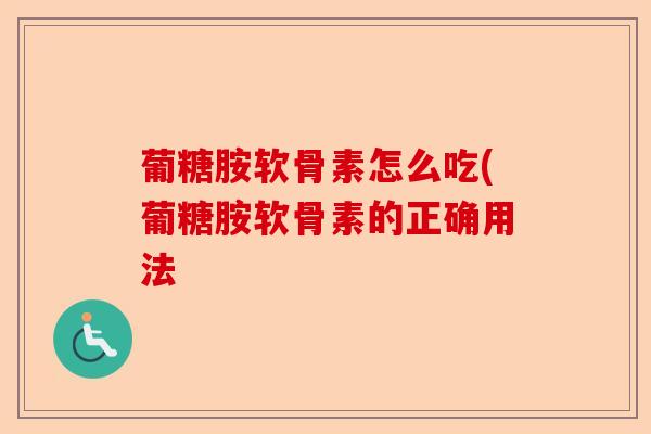 葡糖胺软骨素怎么吃(葡糖胺软骨素的正确用法