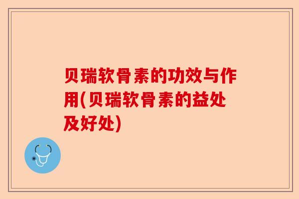 贝瑞软骨素的功效与作用(贝瑞软骨素的益处及好处) 贝瑞软骨素的功效与作用(贝瑞软骨素的益处及好处)