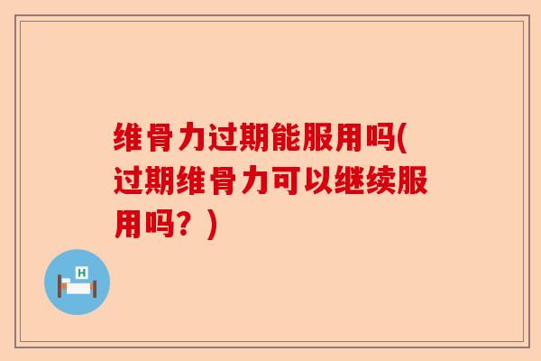 维骨力过期能服用吗(过期维骨力可以继续服用吗？)