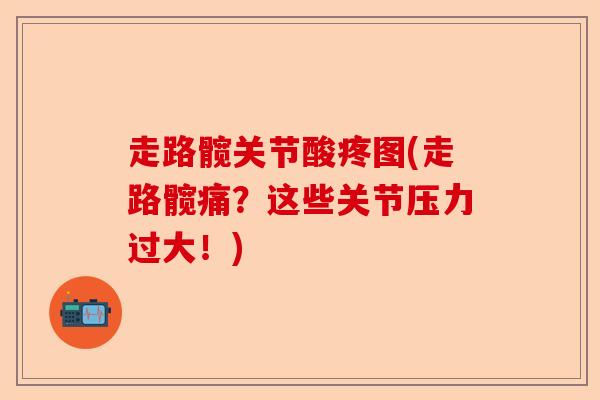 走路髋关节酸疼图(走路髋痛？这些关节压力过大！)