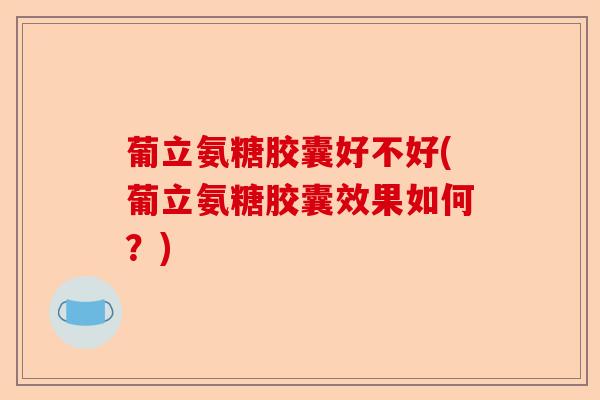 葡立氨糖胶囊好不好(葡立氨糖胶囊效果如何？)