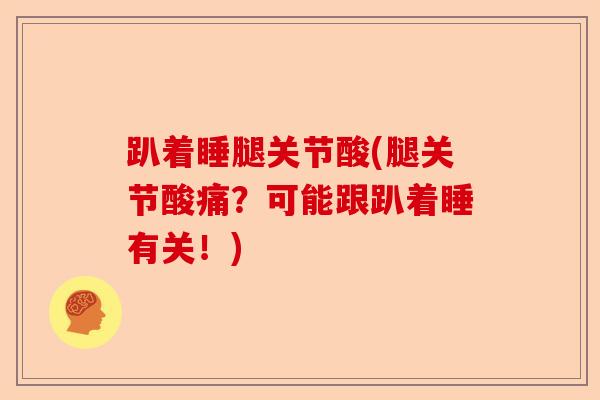 趴着睡腿关节酸(腿关节酸痛？可能跟趴着睡有关！)