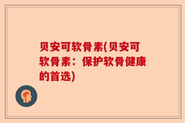 贝安可软骨素(贝安可软骨素：保护软骨健康的首选)