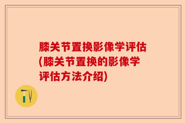 膝关节置换影像学评估(膝关节置换的影像学评估方法介绍)