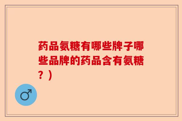 药品氨糖有哪些牌子哪些品牌的药品含有氨糖？)