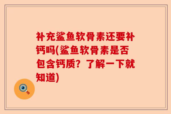 补充鲨鱼软骨素还要补钙吗(鲨鱼软骨素是否包含钙质？了解一下就知道)