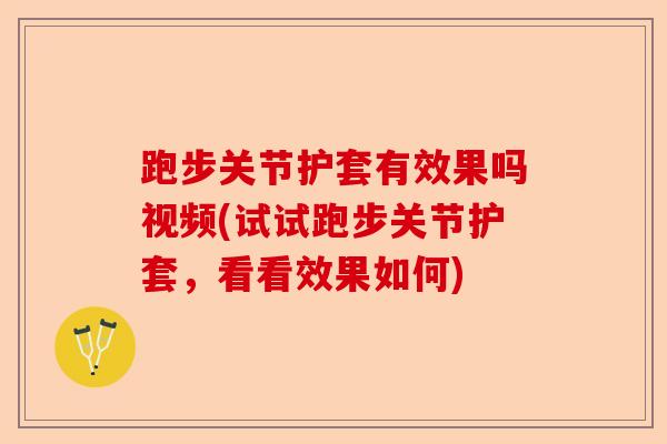 跑步关节护套有效果吗视频(试试跑步关节护套,看看效果如何) 跑步关节护套有效果吗视频(试试跑步关节护套,看看效果如何)