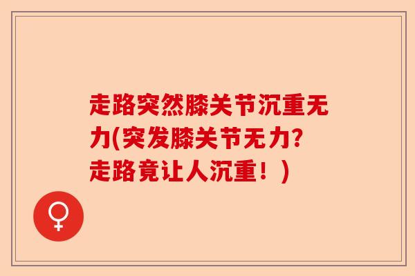 走路突然膝关节沉重无力(突发膝关节无力？走路竟让人沉重！)