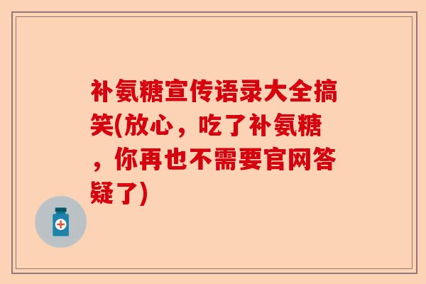 补氨糖宣传语录大全搞笑(放心，吃了补氨糖，你再也不需要官网答疑了)