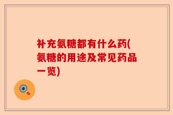 补充氨糖都有什么药(氨糖的用途及常见药品一览)