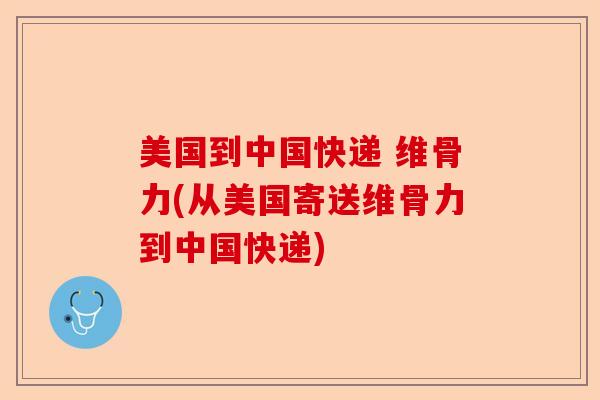 美国到中国快递 维骨力(从美国寄送维骨力到中国快递)