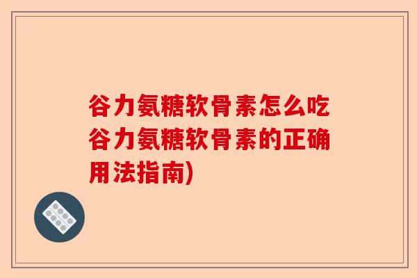 谷力氨糖软骨素怎么吃谷力氨糖软骨素的正确用法指南) 谷力氨糖软骨素怎么吃谷力氨糖软骨素的正确用法指南)