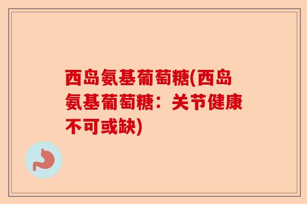 西岛氨基葡萄糖(西岛氨基葡萄糖：关节健康不可或缺)