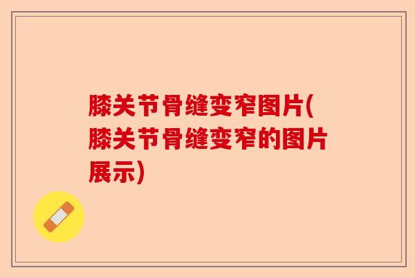 膝关节骨缝变窄图片(膝关节骨缝变窄的图片展示)