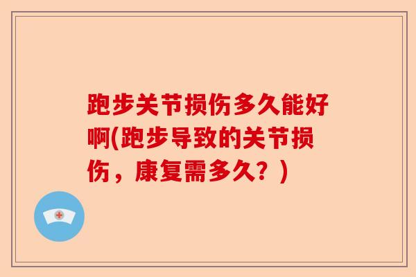 跑步关节损伤多久能好啊(跑步导致的关节损伤，康复需多久？)
