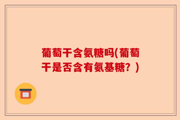 葡萄干含氨糖吗(葡萄干是否含有氨基糖？)