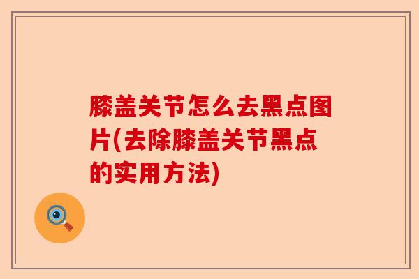 膝盖关节怎么去黑点图片(去除膝盖关节黑点的实用方法) 膝盖关节怎么去黑点图片(去除膝盖关节黑点的实用方法)
