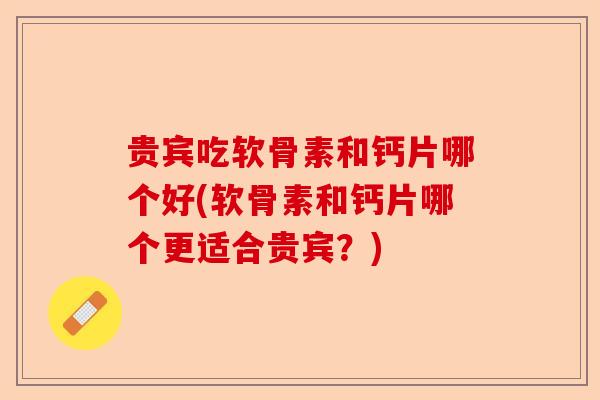 贵宾吃软骨素和钙片哪个好(软骨素和钙片哪个更适合贵宾？)