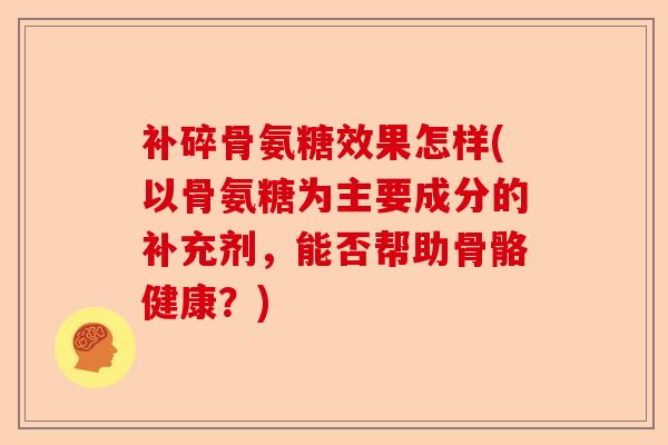补碎骨氨糖效果怎样(以骨氨糖为主要成分的补充剂，能否帮助骨骼健康？)