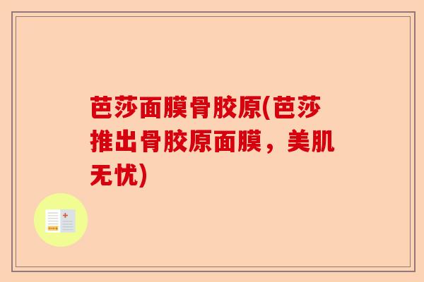 芭莎面膜骨胶原(芭莎推出骨胶原面膜，美肌无忧)
