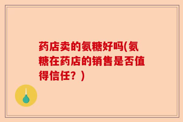 药店卖的氨糖好吗(氨糖在药店的销售是否值得信任？)