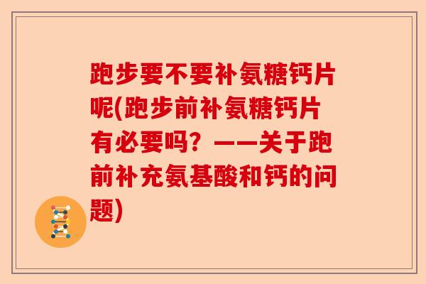 跑步要不要补氨糖钙片呢(跑步前补氨糖钙片有必要吗？——关于跑前补充氨基酸和钙的问题)