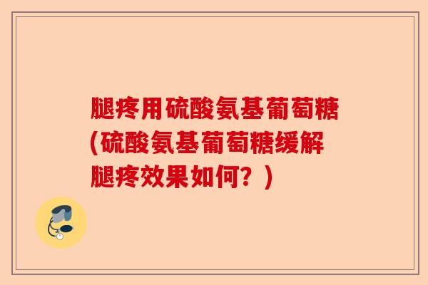 腿疼用硫酸氨基葡萄糖(硫酸氨基葡萄糖缓解腿疼效果如何？)