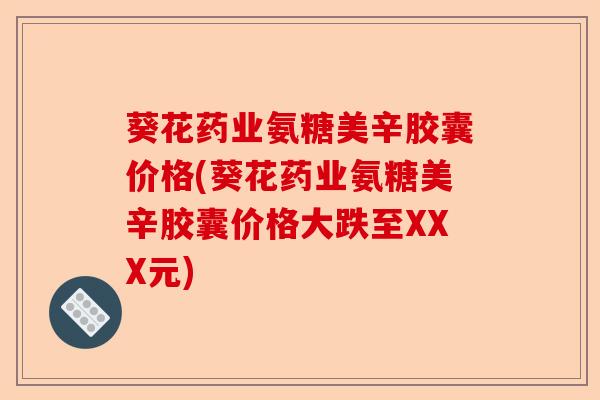 葵花药业氨糖美辛胶囊价格(葵花药业氨糖美辛胶囊价格大跌至XXX元)