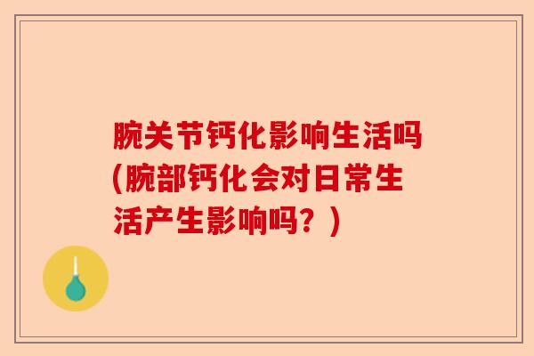 腕关节钙化影响生活吗(腕部钙化会对日常生活产生影响吗？)