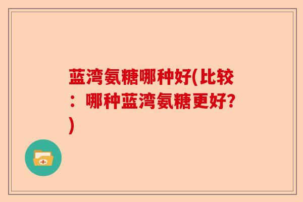 蓝湾氨糖哪种好(比较：哪种蓝湾氨糖更好？)