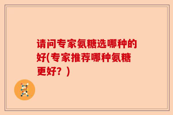 请问专家氨糖选哪种的好(专家推荐哪种氨糖更好？)