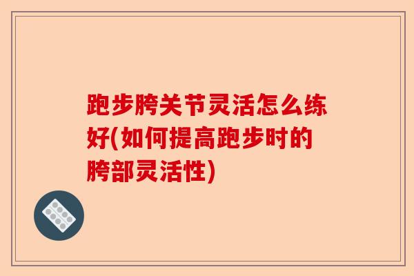 跑步胯关节灵活怎么练好(如何提高跑步时的胯部灵活性)