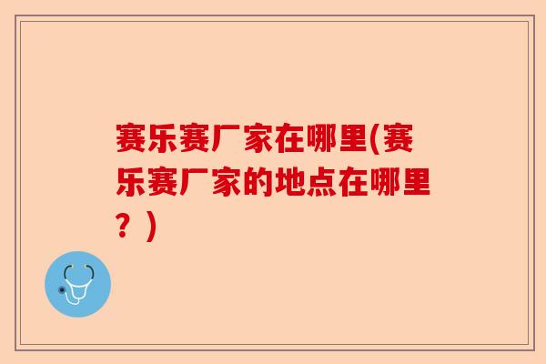 赛乐赛厂家在哪里(赛乐赛厂家的地点在哪里？)