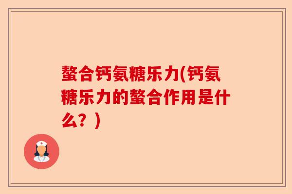 螯合钙氨糖乐力(钙氨糖乐力的螯合作用是什么？)