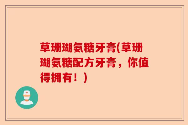草珊瑚氨糖牙膏(草珊瑚氨糖配方牙膏，你值得拥有！)