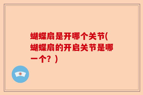 蝴蝶扇是开哪个关节(蝴蝶扇的开启关节是哪一个？)