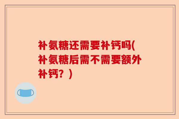 补氨糖还需要补钙吗(补氨糖后需不需要额外补钙？)