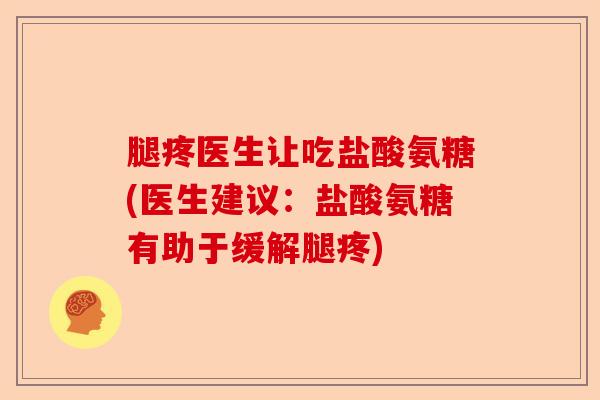 腿疼医生让吃盐酸氨糖(医生建议：盐酸氨糖有助于缓解腿疼)