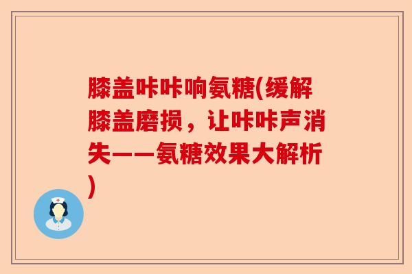 膝盖咔咔响氨糖(缓解膝盖磨损，让咔咔声消失——氨糖效果大解析)