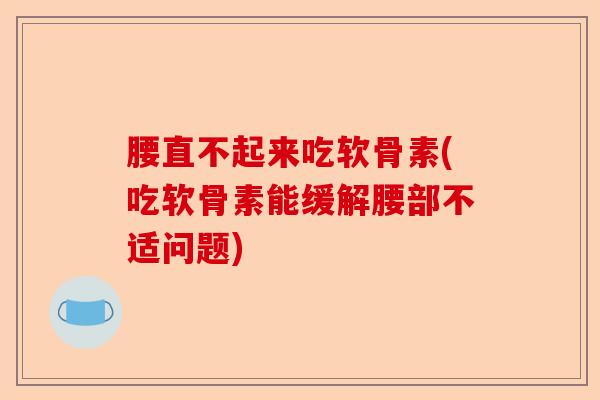 腰直不起来吃软骨素(吃软骨素能缓解腰部不适问题)
