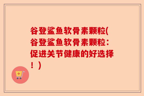 谷登鲨鱼软骨素颗粒(谷登鲨鱼软骨素颗粒：促进关节健康的好选择！)