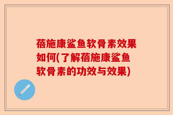 蓓施康鲨鱼软骨素效果如何(了解蓓施康鲨鱼软骨素的功效与效果)