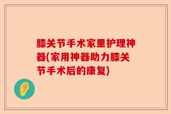 膝关节手术家里护理神器(家用神器助力膝关节手术后的康复)
