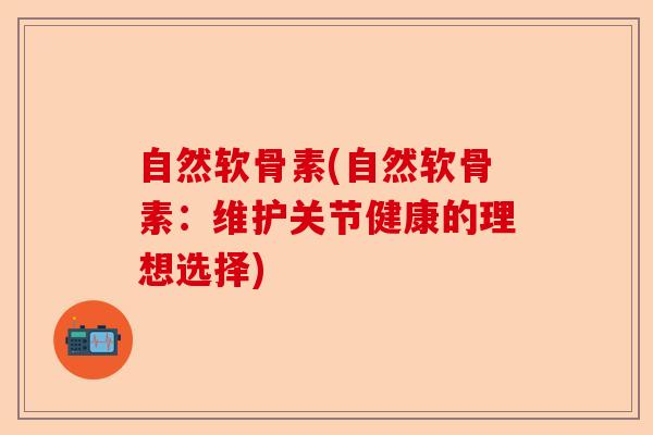 自然软骨素(自然软骨素：维护关节健康的理想选择)