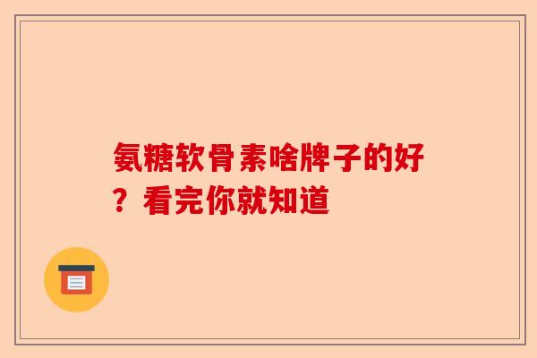 氨糖软骨素啥牌子的好？看完你就知道
