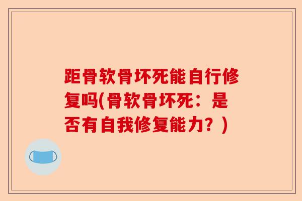 距骨软骨坏死能自行修复吗(骨软骨坏死：是否有自我修复能力？)