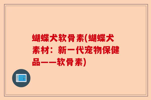 蝴蝶犬软骨素(蝴蝶犬素材：新一代宠物保健品——软骨素)