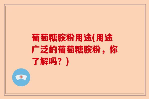 葡萄糖胺粉用途(用途广泛的葡萄糖胺粉，你了解吗？)