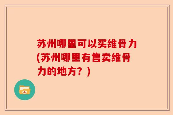 苏州哪里可以买维骨力(苏州哪里有售卖维骨力的地方？)