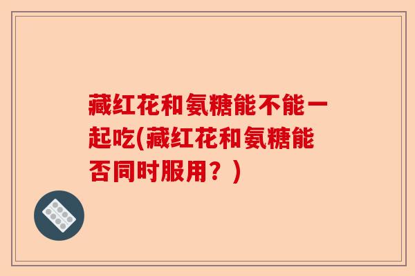 藏红花和氨糖能不能一起吃(藏红花和氨糖能否同时服用？)